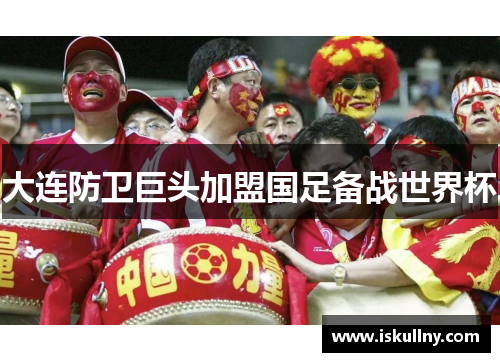 大连防卫巨头加盟国足备战世界杯