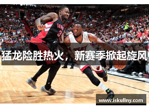 猛龙险胜热火，新赛季掀起旋风